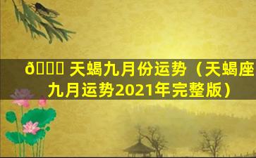 🐞 天蝎九月份运势（天蝎座九月运势2021年完整版）